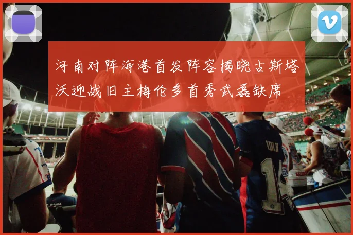 河南对阵海港首发阵容揭晓古斯塔沃迎战旧主梅伦多首秀武磊缺席