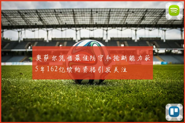 奥萨尔凭借最佳防守和抢断能力获5年162亿续约资格引发关注