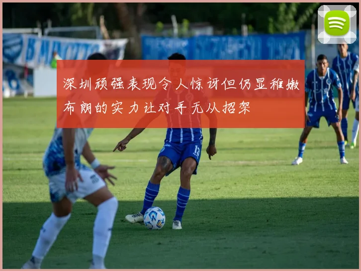 深圳顽强表现令人惊讶但仍显稚嫩布朗的实力让对手无从招架