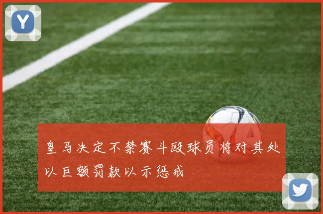 皇马决定不禁赛斗殴球员将对其处以巨额罚款以示惩戒