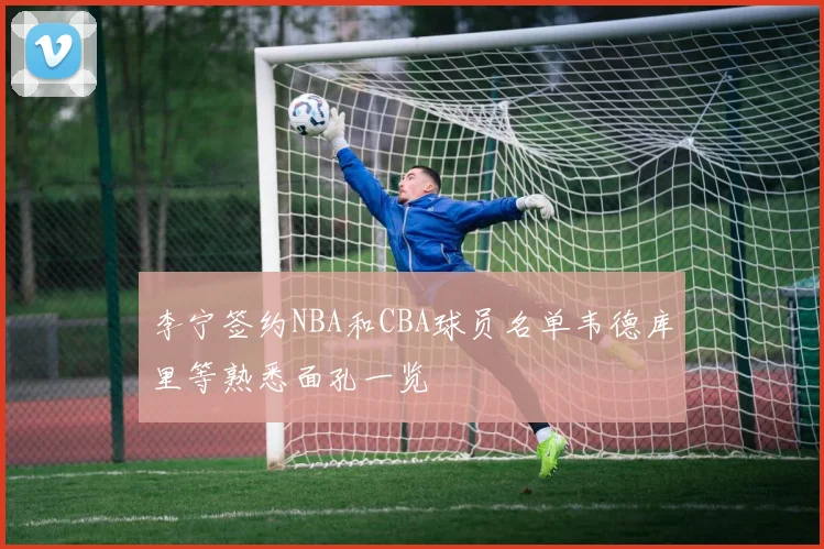 李宁签约NBA和CBA球员名单韦德库里等熟悉面孔一览