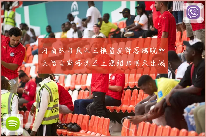 河南队与武汉三镇首发阵容揭晓钟义浩古斯塔沃王上源绍尔明天出战