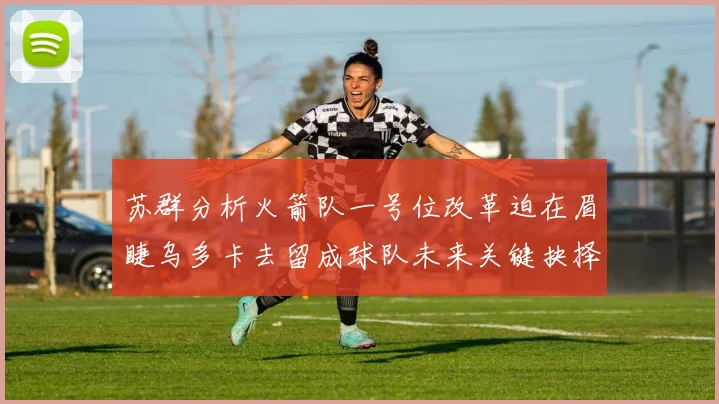 苏群分析火箭队一号位改革迫在眉睫乌多卡去留成球队未来关键抉择
