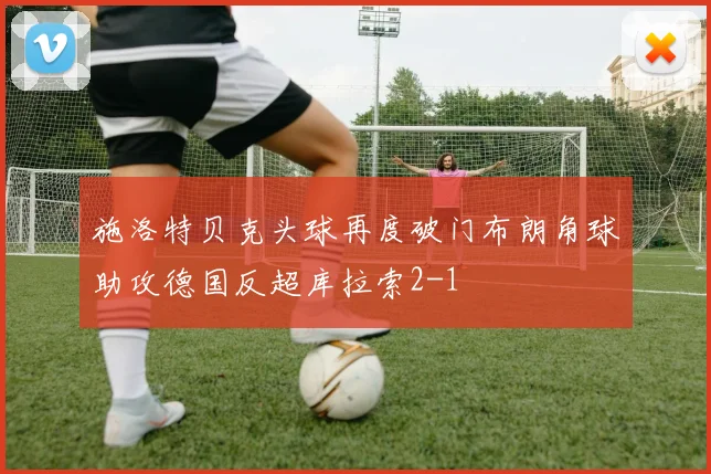 施洛特贝克头球再度破门布朗角球助攻德国反超库拉索2-1