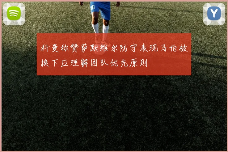科曼称赞萨默维尔防守表现马伦被换下应理解团队优先原则