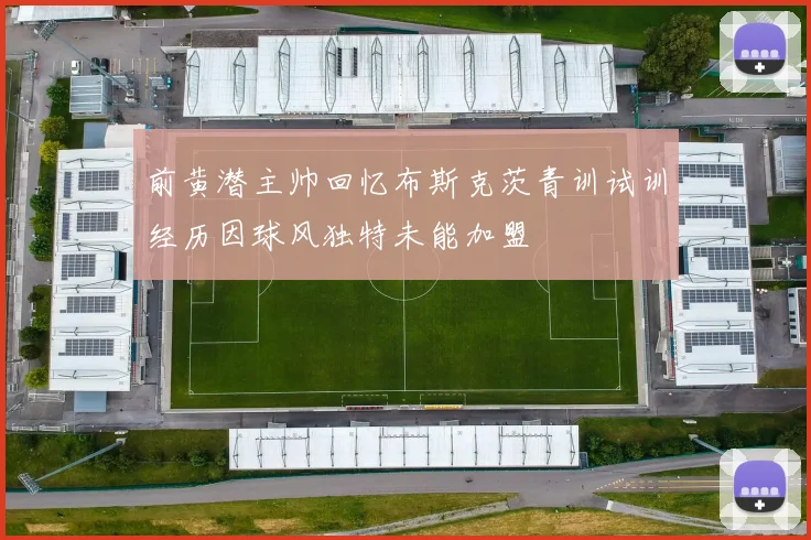 前黄潜主帅回忆布斯克茨青训试训经历因球风独特未能加盟