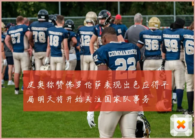 皮奥称赞佛罗伦萨表现出色应得平局明天将开始关注国家队事务