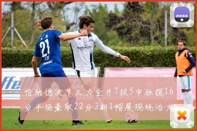 伦纳德次节火力全开7投5中独揽16分半场豪取22分3断1帽展现统治力