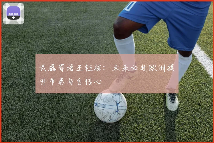 武磊寄语王钰栋：未来必赴欧洲提升节奏与自信心