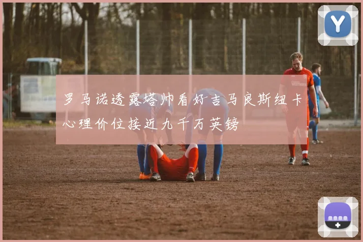 罗马诺透露塔帅看好吉马良斯纽卡心理价位接近九千万英镑