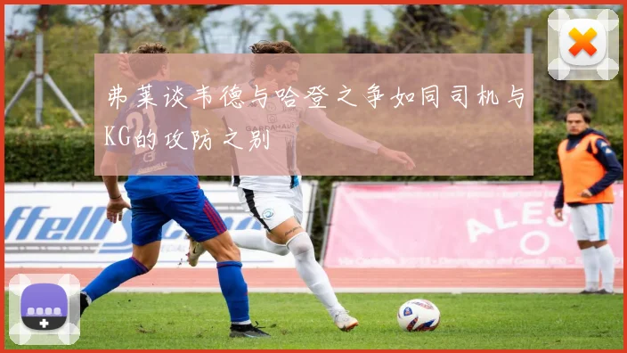 弗莱谈韦德与哈登之争如同司机与KG的攻防之别