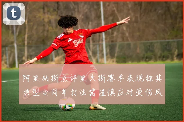 阿里纳斯点评里夫斯赛季表现称其典型合同年打法需谨慎应对受伤风险