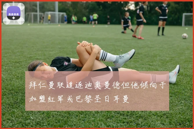 拜仁曼联追逐迪奥曼德但他倾向于加盟红军或巴黎圣日耳曼
