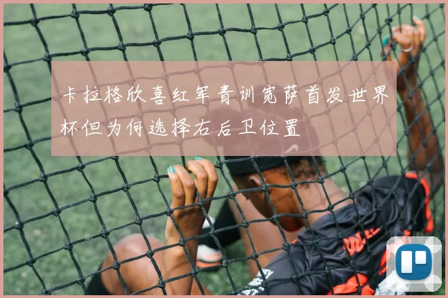 卡拉格欣喜红军青训宽萨首发世界杯但为何选择右后卫位置