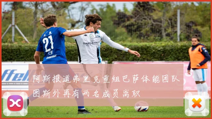 阿斯报道弗里克重组巴萨体能团队图斯外再有两名成员离职