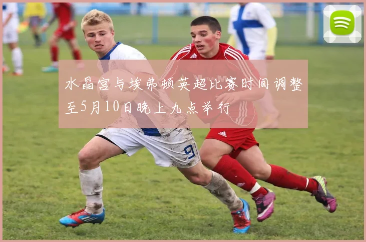 水晶宫与埃弗顿英超比赛时间调整至5月10日晚上九点举行