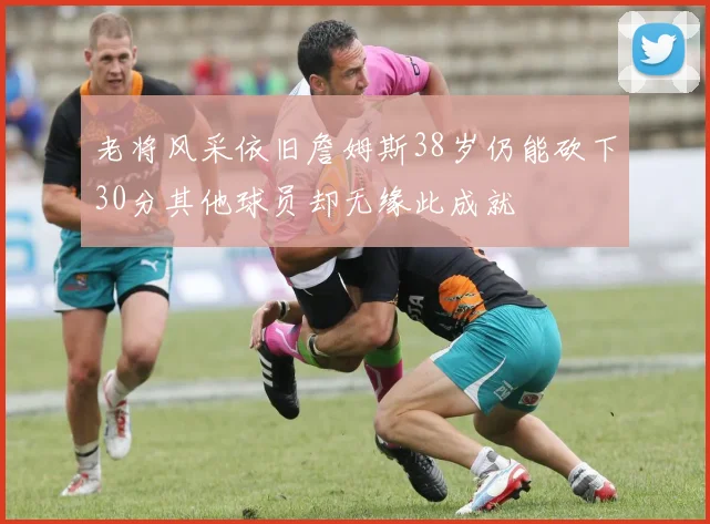 老将风采依旧詹姆斯38岁仍能砍下30分其他球员却无缘此成就