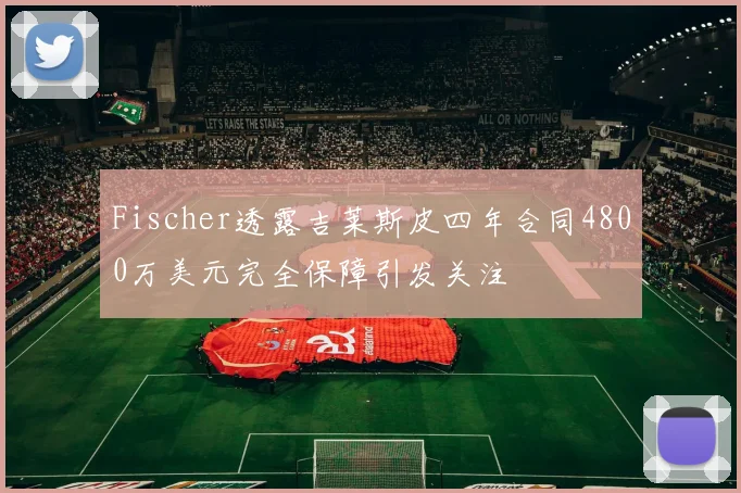Fischer透露吉莱斯皮四年合同4800万美元完全保障引发关注