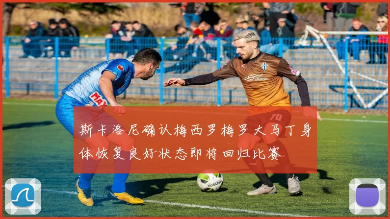 斯卡洛尼确认梅西罗梅罗大马丁身体恢复良好状态即将回归比赛