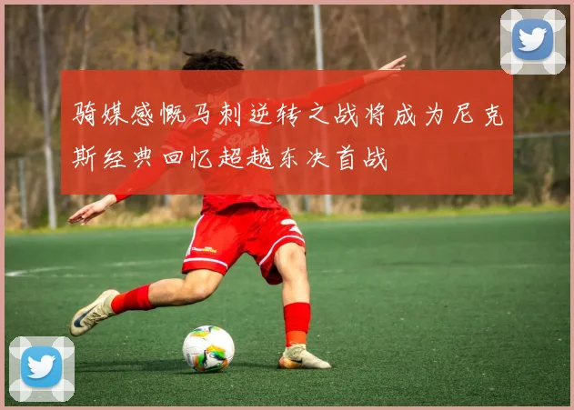 骑媒感慨马刺逆转之战将成为尼克斯经典回忆超越东决首战