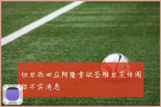 切尔西回应阿隆索欲签维尔茨传闻称不实消息