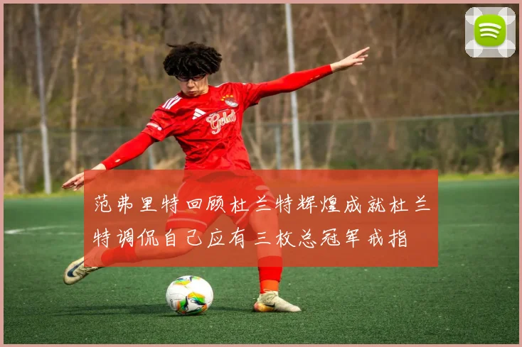 范弗里特回顾杜兰特辉煌成就杜兰特调侃自己应有三枚总冠军戒指