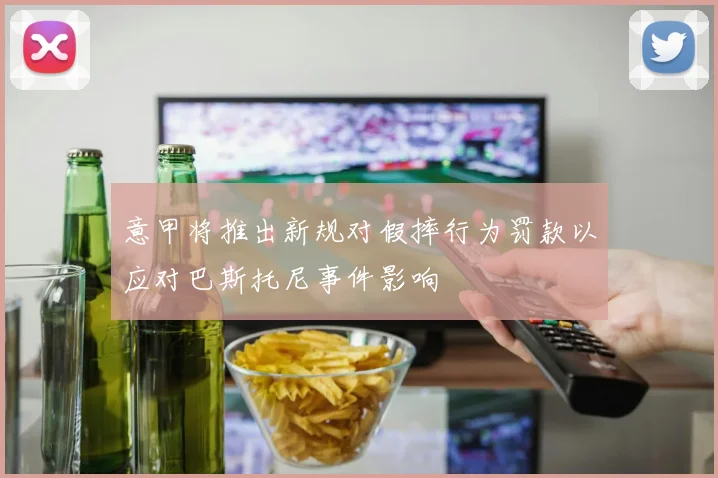 意甲将推出新规对假摔行为罚款以应对巴斯托尼事件影响