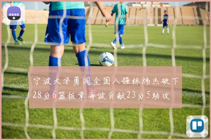 宁波大学勇闯全国八强林炜杰砍下28分6篮板章海波贡献23分5助攻