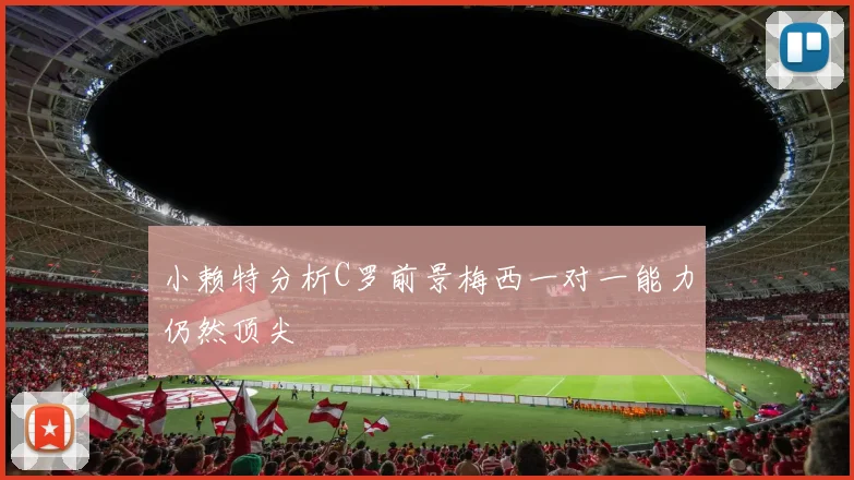 小赖特分析C罗前景梅西一对一能力仍然顶尖