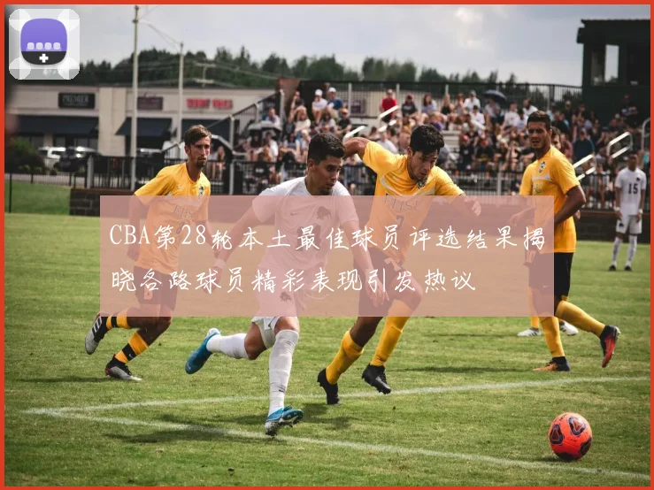 CBA第28轮本土最佳球员评选结果揭晓各路球员精彩表现引发热议
