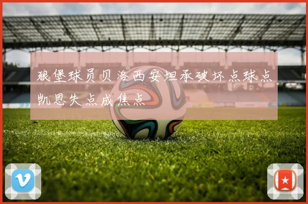 狼堡球员贝洛西安坦承破坏点球点凯恩失点成焦点