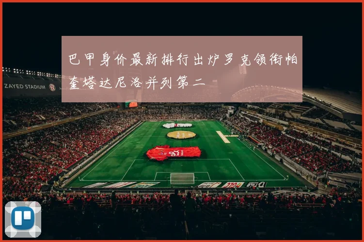 巴甲身价最新排行出炉罗克领衔帕奎塔达尼洛并列第二