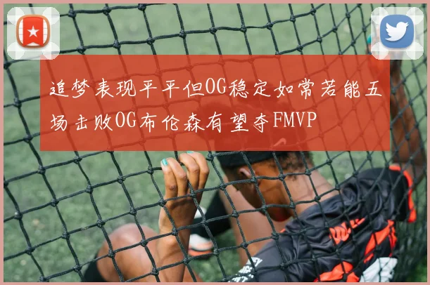 追梦表现平平但OG稳定如常若能五场击败OG布伦森有望夺FMVP
